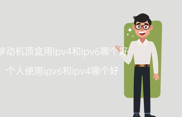 移动机顶盒用lpv4和lpv6哪个好 个人使用ipv6和ipv4哪个好？